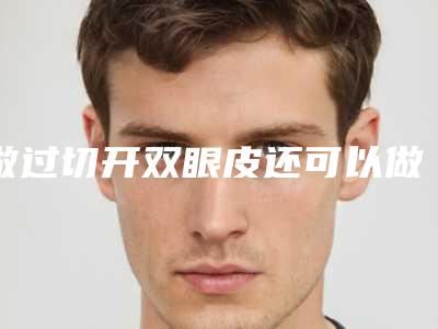 做过切开双眼皮还可以做埋线吗（做过切开双眼皮还可以做埋线吗图片）