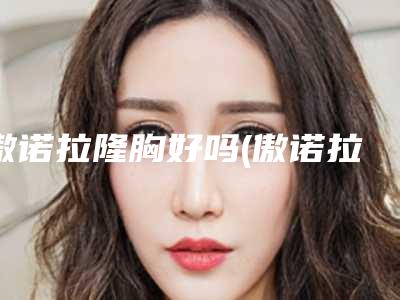 傲诺拉隆胸好吗(傲诺拉丰胸价格4万多)