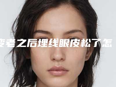 变老之后埋线眼皮松了怎么办?这里为您解答!