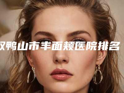 双鸭山市丰面颊医院排名上榜理由重点介绍(双鸭山市丰面颊整形医院)