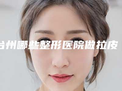 台州哪些整形医院做拉皮祛皱专业?