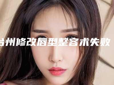 台州修改唇型整容术失败修复整形手术最佳年龄