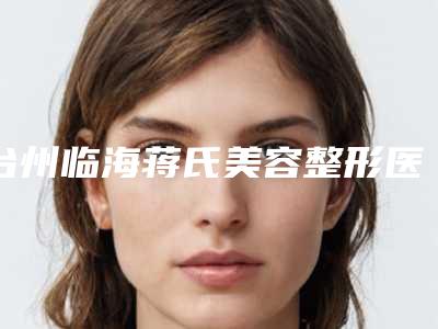 台州临海蒋氏美容整形医院与台州维德医疗美容门诊部凭口碑那家好呢