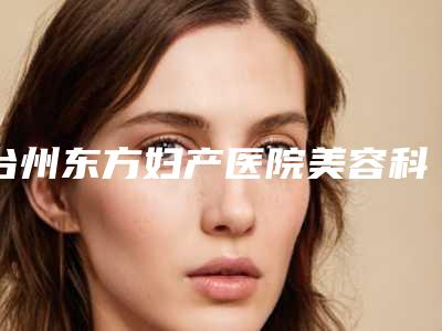 台州东方妇产医院美容科,台州椒江维多利亚整形美容门诊部实力战PK开始对抗一战高下