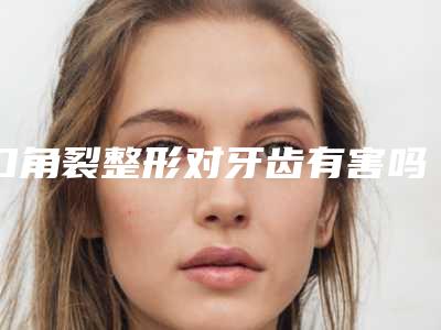 口角裂整形对牙齿有害吗「口角裂整形手术对面部皮肤会不会有伤害」