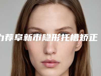 力荐阜新市隐形托槽矫正十个值得的整形医生个个都是佼佼者