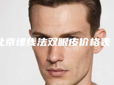 北京埋线法双眼皮价格表2025全新一览,今日埋线法双眼皮价格为3943元-50265元