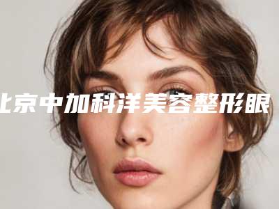 北京中加科洋美容整形眼部整形消肿后怎样进行护理