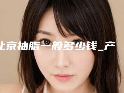 北京抽脂一般多少钱_产后抽脂一般多少钱