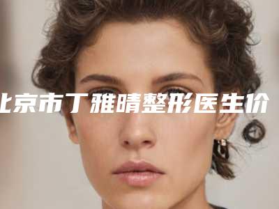 北京市丁雅晴整形医生价格价位表2025新版项目分享