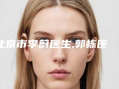 北京市李蔚医生,郭栋医生哪个更厉害