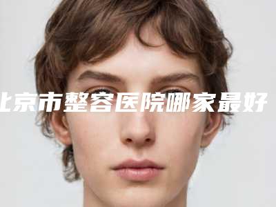 北京市整容医院哪家最好(北京空军总医院烧伤整形科汇总口碑亲测分享)