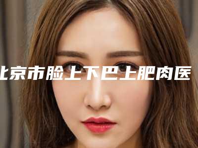北京市脸上下巴上肥肉医院整形哪家较好-中国人民解放军总医院(301医院)尽显各大特色