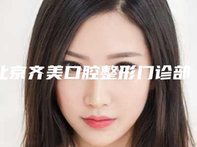 北京齐美口腔整形门诊部价格(价目)表热门新版爆出
