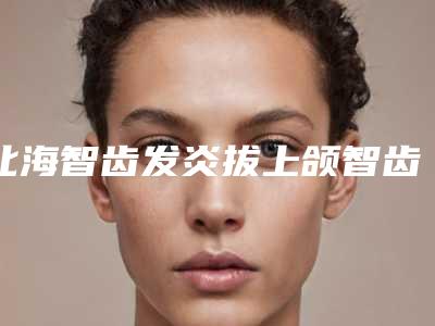 北海智齿发炎拔上颌智齿美容多久见效