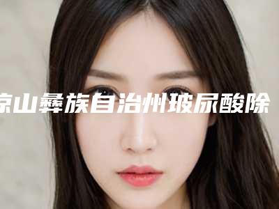 凉山彝族自治州玻尿酸除皱紧肤项目价格表(收费标准)公示-凉山彝族自治州玻尿酸除皱紧肤价格真很贵吗