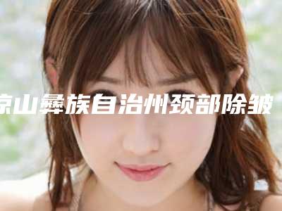 凉山彝族自治州颈部除皱2025年价格表-凉山彝族自治州颈部除皱整形要多少费用