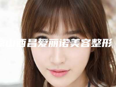 凉山西昌爱丽诺美容整形医院,西昌玥美医疗美容整形诊所实力在线PK