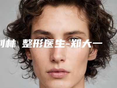 刘林嶓整形医生-郑大一附院整形科刘林嶓医师邓煜威口碑突出入选