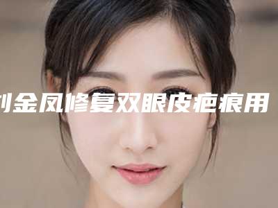 刘金凤修复双眼皮疤痕用什么方法比较有效果