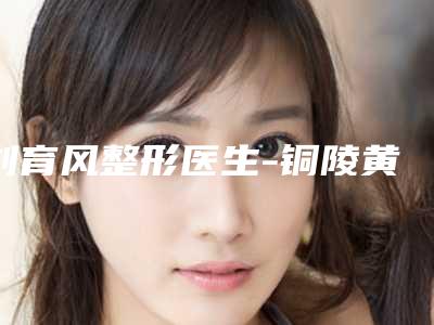 刘育风整形医生-铜陵黄雷医疗美容诊所刘育风医师技术口碑强强汇总