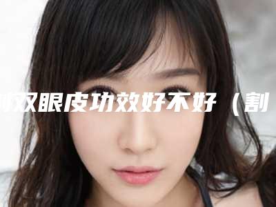 割双眼皮功效好不好(割双眼皮有什么功效)
