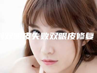 割双眼皮失败双眼皮修复需及时(割双眼皮失败多久可以修复)