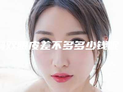 割双眼皮差不多多少钱呢(割双眼皮差不多多少钱呢图片)