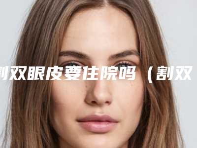 割双眼皮要住院吗（割双眼皮要住院吗）