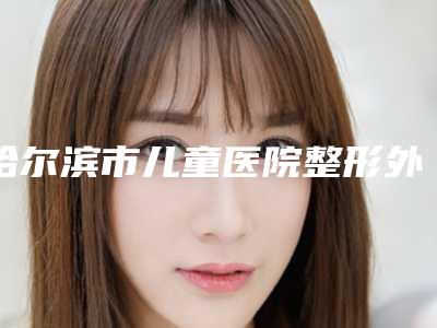 哈尔滨市儿童医院整形外科与哈尔滨艾美丽医疗美容看哪家医院技术好