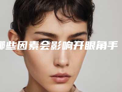 哪些因素会影响开眼角手术的费用【组图】(开眼角手术容易失败吗)