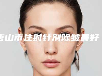 唐山市注射针剂除皱最好的整容医院是哪家-唐山金凤凰医疗整形美容医院上榜理由重点介绍