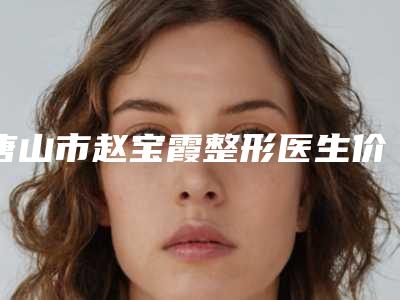 唐山市赵宝霞整形医生价格(价目)表火热上线项目信息2025更新