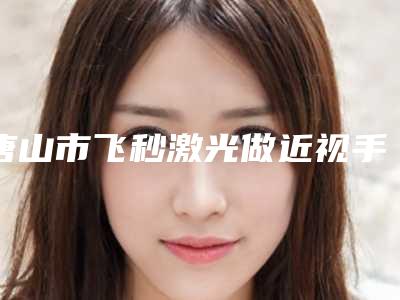 唐山市飞秒激光做近视手术医生排行榜技术实力强-唐山市飞秒激光做近视手术医生
