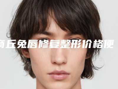 商丘兔唇修复整形价格便宜吗_商丘兔唇修复整形美容手术的价格