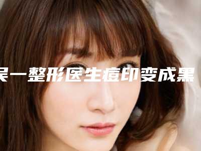 吴一整形医生痘印变成黑色素去除稳居前三-重庆市第四人民医院整形外科