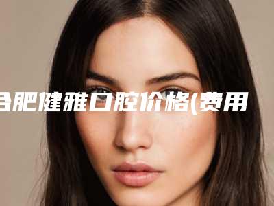 合肥健雅口腔价格(费用)清单火辣一览-附乳牙固定术案例