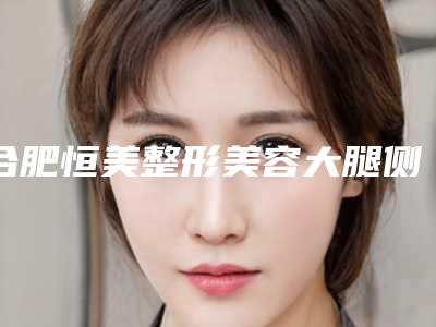 合肥恒美整形美容大腿侧吸多少次可以永久