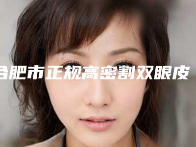 合肥市正规高密割双眼皮机构哪家比较好-高密割双眼皮费用为多少
