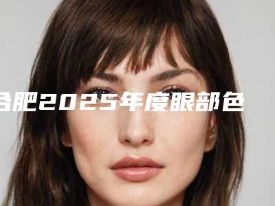 合肥2025年度眼部色素沉着激光治疗十大优选医院排名