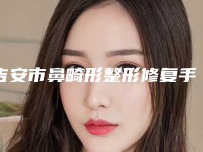吉安市鼻畸形整形修复手术收费标准口碑怎么样-吉安市鼻畸形整形修复手术价格行情