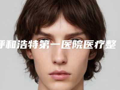 呼和浩特第一医院医疗整形科红胎记消除医生哪里好