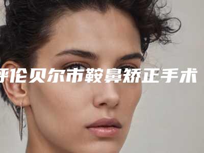 呼伦贝尔市鞍鼻矫正手术名气专家价格表2025曝光(近6个月均价为:23265元)