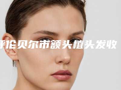 呼伦贝尔市额头植头发收费明细大全(10月-4月均价为：11798元)