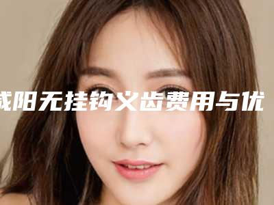 咸阳无挂钩义齿费用与优势分析