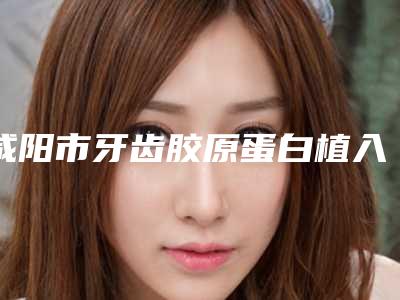 咸阳市牙齿胶原蛋白植入医院在榜名单top10口碑机构评测（彬州优德口腔门诊部榜单打卡不踩坑）