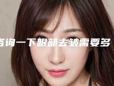 咨询一下眼部去皱需要多少钱