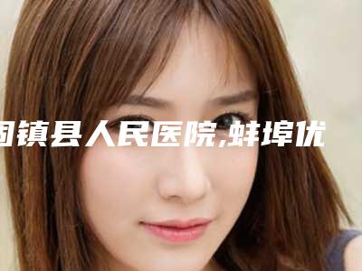固镇县人民医院,蚌埠优珈医疗美容整形诊所宝藏机构实力对比