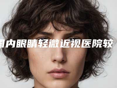 国内眼睛轻微近视医院较好:眼睛轻微近视医院前50强口碑一一揭晓汕头大学医学