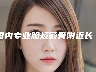 国内专业脸颊颧骨附近长斑医院:脸颊颧骨附近长斑医院top50结果公布